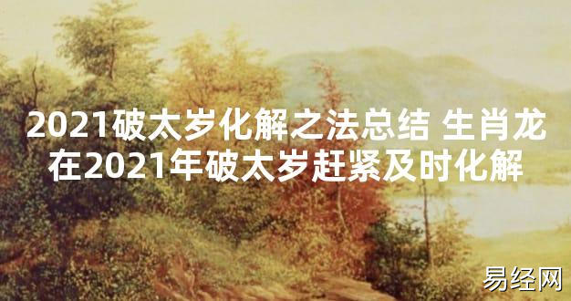 【太岁知识】2021破太岁化解之法总结 生肖龙在2021年破太岁赶紧及时化解,最新太岁